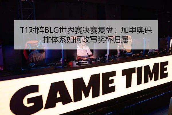T1对阵BLG世界赛决赛复盘：加里奥保排体系如何改写奖杯归属